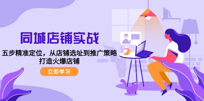 同城店铺实战：五步精准定位，从店铺选址到推广策略，打造火爆店铺K叔网赚资源-网赚项目-副业赚钱-互联网创业-资源整合K叔网赚资源