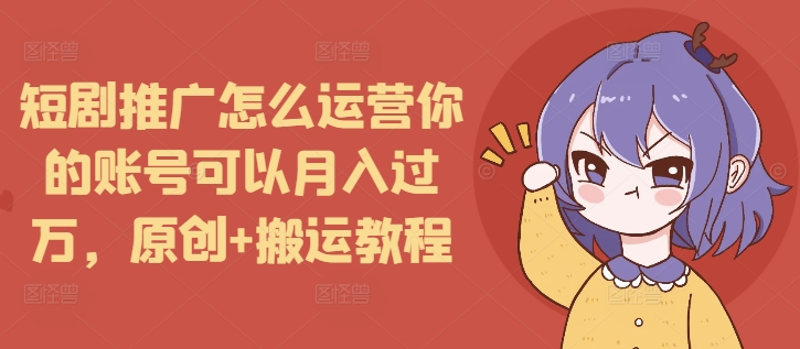 短剧推广怎么运营你的账号可以月入过万，原创+搬运教程K叔网赚资源-网赚项目-副业赚钱-互联网创业-资源整合K叔网赚资源