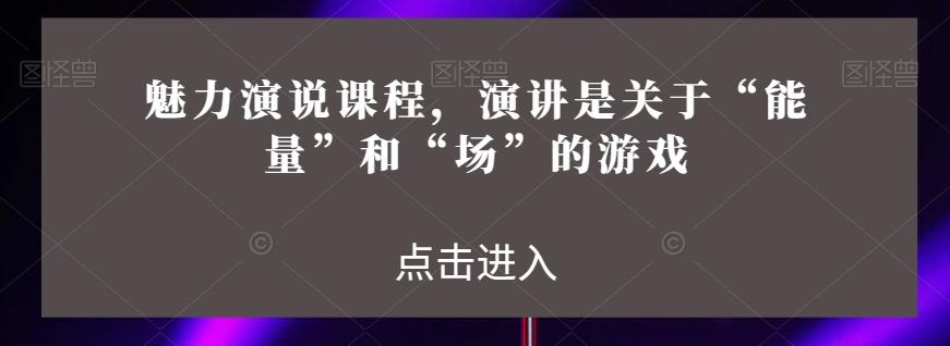 魅力演说课程，演讲是关于“能量”和“场”的游戏K叔网赚资源-网赚项目-副业赚钱-互联网创业-资源整合K叔网赚资源