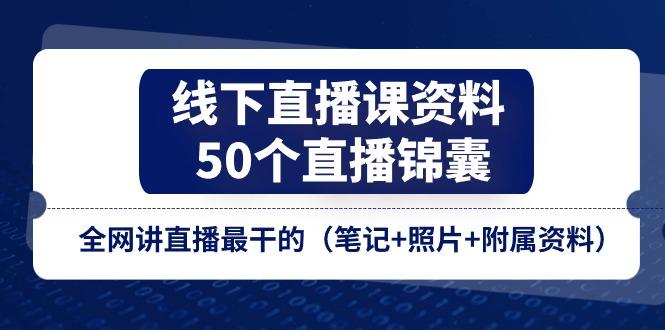 线下直播课资料、50个-直播锦囊，全网讲直播最干的(笔记+照片+附属资料K叔网赚资源-网赚项目-副业赚钱-互联网创业-资源整合K叔网赚资源