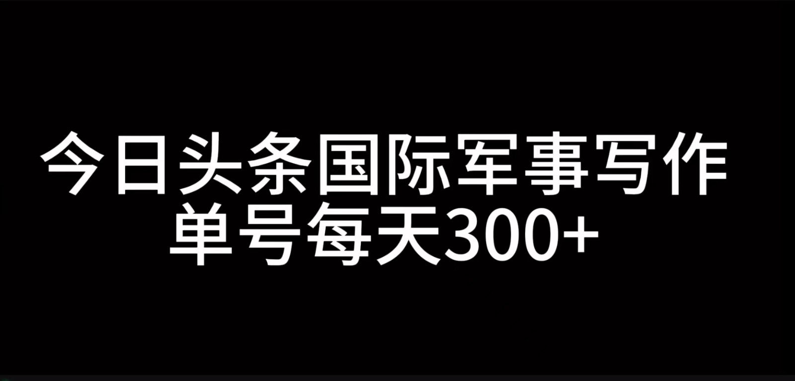今日头条国际军事写作，利用AI创作，单号日入300+K叔网赚资源-网赚项目-副业赚钱-互联网创业-资源整合K叔网赚资源