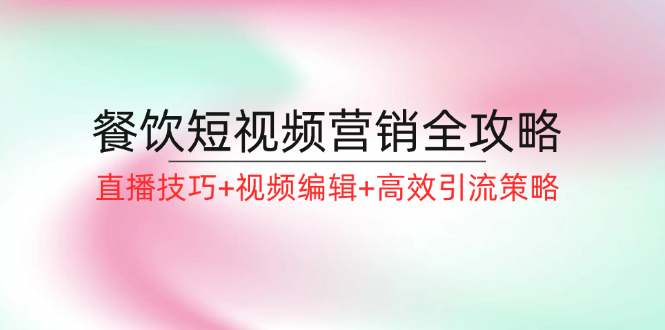 餐饮短视频营销全攻略：直播技巧+视频编辑+高效引流策略K叔网赚资源-网赚项目-副业赚钱-互联网创业-资源整合K叔网赚资源