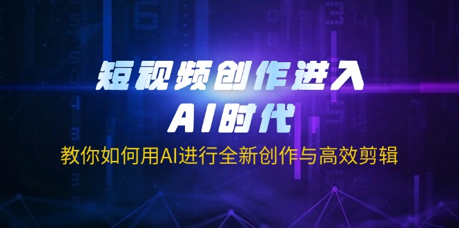 短视频创作进入AI时代，教你如何用AI进行全新创作与高效剪辑K叔网赚资源-网赚项目-副业赚钱-互联网创业-资源整合K叔网赚资源