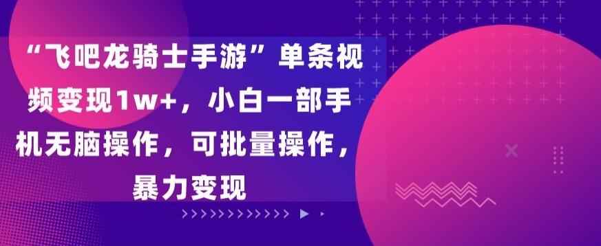“飞吧龙骑士手游”单条视频变现1w+，小白一部手机无脑操作，可批量操作，暴力变现【揭秘】K叔网赚资源-网赚项目-副业赚钱-互联网创业-资源整合K叔网赚资源