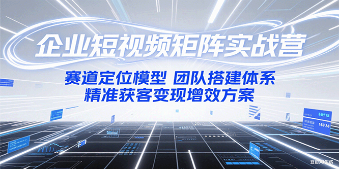 企业短视频矩阵实战营：赛道定位模型+团队搭建体系+精准获客变现增效方案K叔网赚资源-网赚项目-副业赚钱-互联网创业-资源整合K叔网赚资源