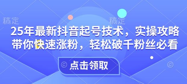 25年最新抖音起号技术，实操攻略带你快速涨粉，轻松破千粉丝必看K叔网赚资源-网赚项目-副业赚钱-互联网创业-资源整合K叔网赚资源