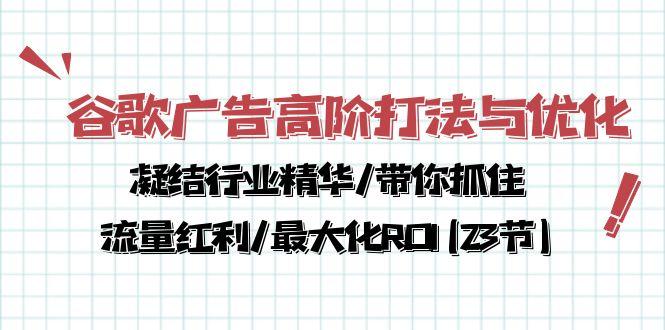 谷歌广告高阶打法与优化，凝结行业精华/带你抓住流量红利/最大化ROI(23节K叔网赚资源-网赚项目-副业赚钱-互联网创业-资源整合K叔网赚资源
