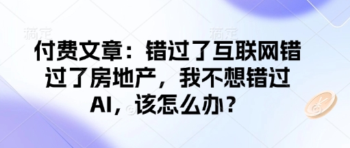 付费文章：错过了互联网错过了房地产，我不想错过AI，该怎么办？K叔网赚资源-网赚项目-副业赚钱-互联网创业-资源整合K叔网赚资源