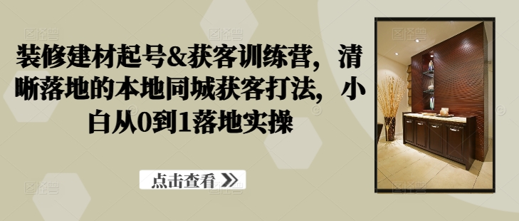 装修建材起号&获客训练营，​清晰落地的本地同城获客打法，小白从0到1落地实操K叔网赚资源-网赚项目-副业赚钱-互联网创业-资源整合K叔网赚资源