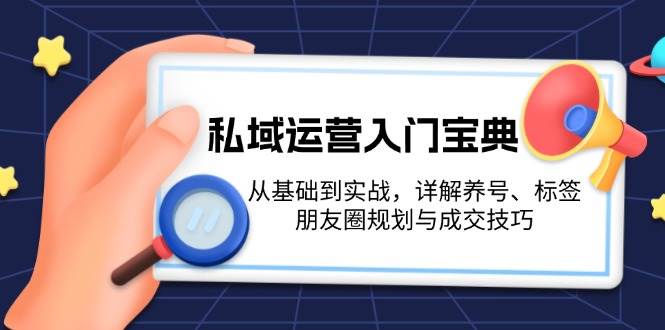 私域运营入门宝典：从基础到实战，详解养号、标签、朋友圈规划与成交技巧K叔网赚资源-网赚项目-副业赚钱-互联网创业-资源整合K叔网赚资源