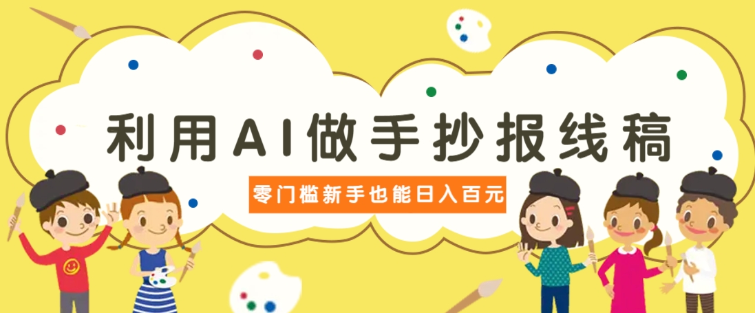 利用AI做手抄报线稿，需求大复购高，零成本新手也能轻松日赚百元K叔网赚资源-网赚项目-副业赚钱-互联网创业-资源整合K叔网赚资源