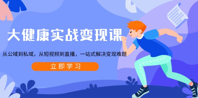 大健康实战变现课：从公域到私域，从短视频到直播，一站式解决变现难题K叔网赚资源-网赚项目-副业赚钱-互联网创业-资源整合K叔网赚资源