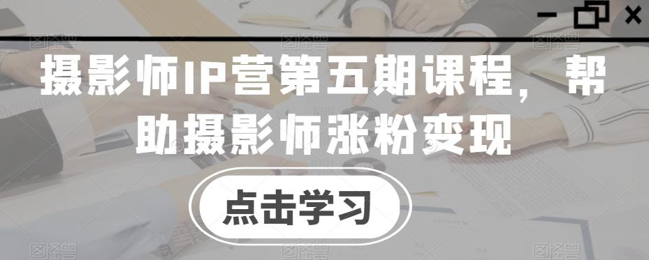 摄影师IP营第五期课程，帮助摄影师涨粉变现K叔网赚资源-网赚项目-副业赚钱-互联网创业-资源整合K叔网赚资源