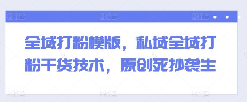 全域打粉模版，私域全域打粉干货技术，原创死抄袭生K叔网赚资源-网赚项目-副业赚钱-互联网创业-资源整合K叔网赚资源