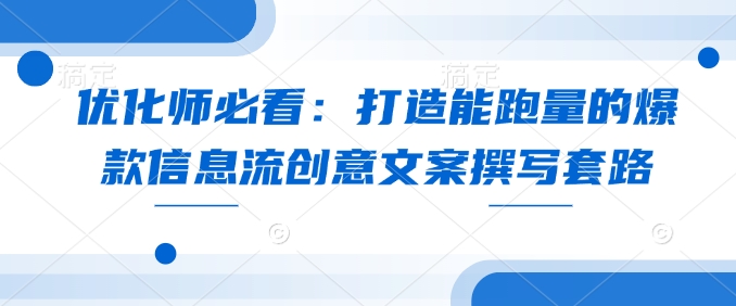 优化师必看：打造能跑量的爆款信息流创意文案撰写套路K叔网赚资源-网赚项目-副业赚钱-互联网创业-资源整合K叔网赚资源