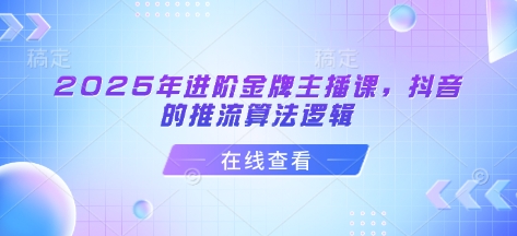 2025年进阶金牌主播课，抖音的推流算法逻辑K叔网赚资源-网赚项目-副业赚钱-互联网创业-资源整合K叔网赚资源