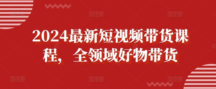 2024最新短视频带货课程，全领域好物带货K叔网赚资源-网赚项目-副业赚钱-互联网创业-资源整合K叔网赚资源