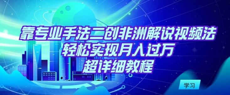 靠专业手法二创非洲解说视频玩法，轻松实现月入过万，超详细教程【揭秘】K叔网赚资源-网赚项目-副业赚钱-互联网创业-资源整合K叔网赚资源