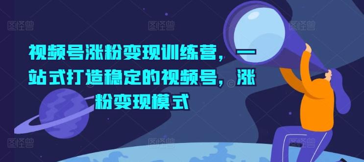 视频号涨粉变现训练营，一站式打造稳定的视频号，涨粉变现模式K叔网赚资源-网赚项目-副业赚钱-互联网创业-资源整合K叔网赚资源