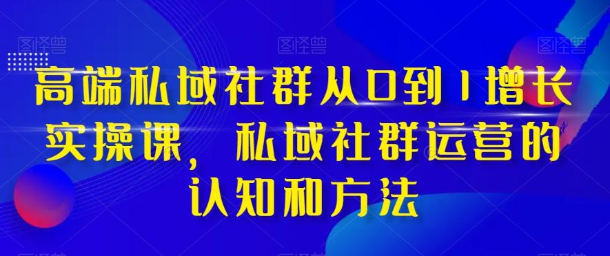 高端私域社群从0到1增长实操课，私域社群运营的认知和方法K叔网赚资源-网赚项目-副业赚钱-互联网创业-资源整合K叔网赚资源