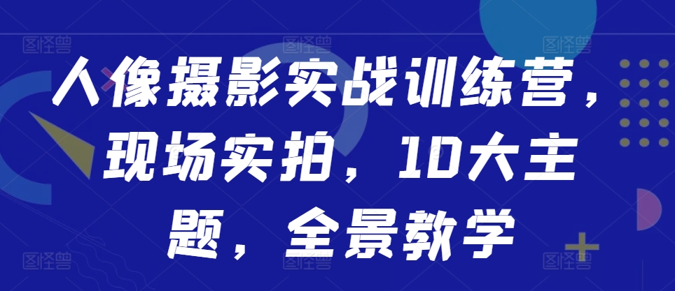 人像摄影实战训练营，现场实拍，10大主题，全景教学K叔网赚资源-网赚项目-副业赚钱-互联网创业-资源整合K叔网赚资源