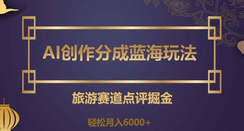 AI创作分成蓝海玩法，旅游赛道点评掘金，轻松月入6000+【揭秘】K叔网赚资源-网赚项目-副业赚钱-互联网创业-资源整合K叔网赚资源