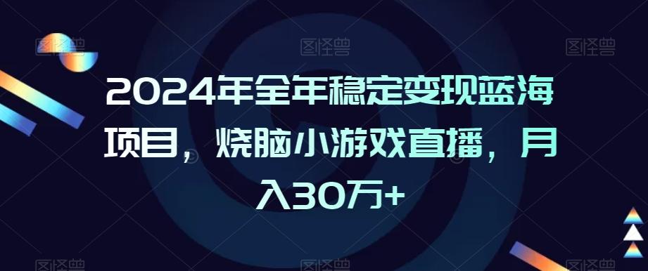 2024年全年稳定变现蓝海项目，烧脑小游戏直播，月入30万+【揭秘】K叔网赚资源-网赚项目-副业赚钱-互联网创业-资源整合K叔网赚资源