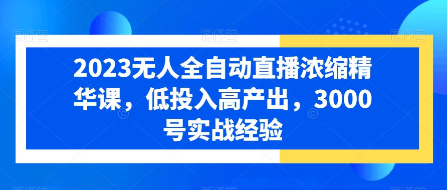 2023无人全自动直播浓缩精华课，低投入高产出，3000号实战经验K叔网赚资源-网赚项目-副业赚钱-互联网创业-资源整合K叔网赚资源