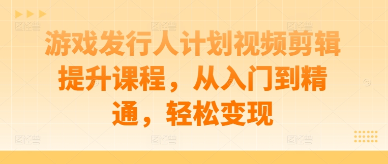 游戏发行人计划视频剪辑提升课程，从入门到精通，轻松变现K叔网赚资源-网赚项目-副业赚钱-互联网创业-资源整合K叔网赚资源