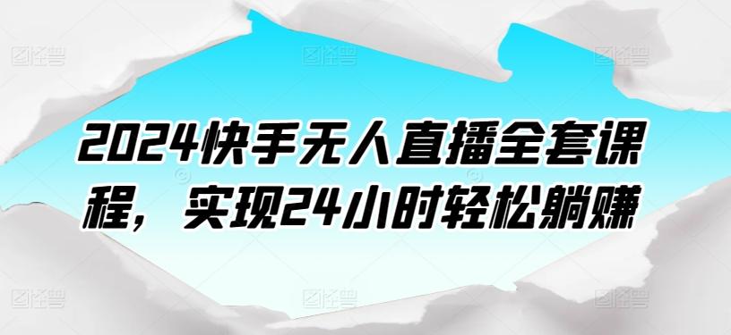 2024快手无人直播全套课程，实现24小时轻松躺赚K叔网赚资源-网赚项目-副业赚钱-互联网创业-资源整合K叔网赚资源
