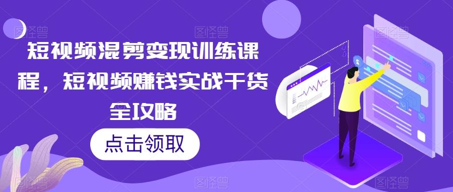 短视频混剪变现训练课程，短视频赚钱实战干货全攻略K叔网赚资源-网赚项目-副业赚钱-互联网创业-资源整合K叔网赚资源