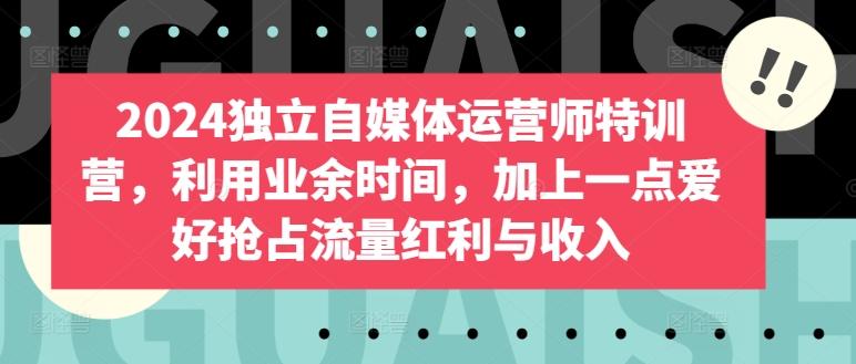 2024独立自媒体运营师特训营，利用业余时间，加上一点爱好抢占流量红利与收入K叔网赚资源-网赚项目-副业赚钱-互联网创业-资源整合K叔网赚资源