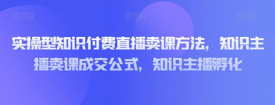 实操型知识付费直播卖课方法，知识主播卖课成交公式，知识主播孵化K叔网赚资源-网赚项目-副业赚钱-互联网创业-资源整合K叔网赚资源