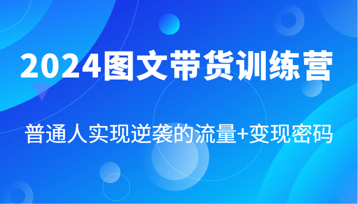 2024图文带货训练营，普通人实现逆袭的流量+变现密码(87节课)K叔网赚资源-网赚项目-副业赚钱-互联网创业-资源整合K叔网赚资源