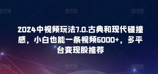 2024中视频玩法7.0.古典和现代碰撞感，小白也能一条视频6000+，多平台变现【揭秘】K叔网赚资源-网赚项目-副业赚钱-互联网创业-资源整合K叔网赚资源