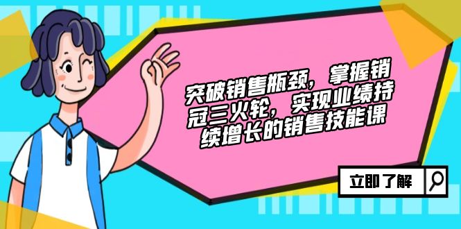 突破销售瓶颈，掌握销冠三火轮，实现业绩持续增长的销售技能课K叔网赚资源-网赚项目-副业赚钱-互联网创业-资源整合K叔网赚资源