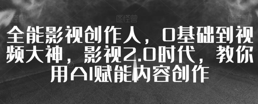 全能影视创作人，0基础到视频大神，影视2.0时代，教你用AI赋能内容创作K叔网赚资源-网赚项目-副业赚钱-互联网创业-资源整合K叔网赚资源