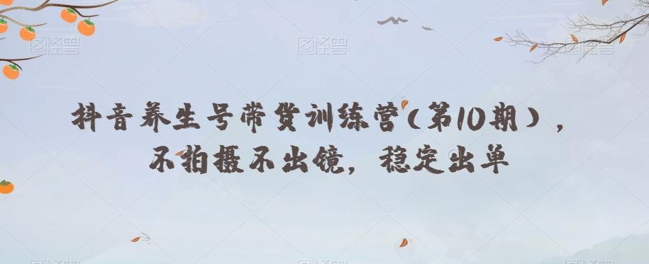 抖音养生号带货训练营(第10期），不拍摄不出镜，稳定出单K叔网赚资源-网赚项目-副业赚钱-互联网创业-资源整合K叔网赚资源