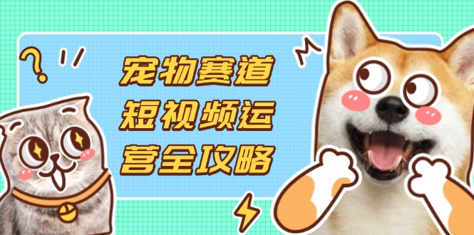 宠物赛道短视频运营全攻略，选品拍摄剪辑实操，实现流量到收益转化K叔网赚资源-网赚项目-副业赚钱-互联网创业-资源整合K叔网赚资源