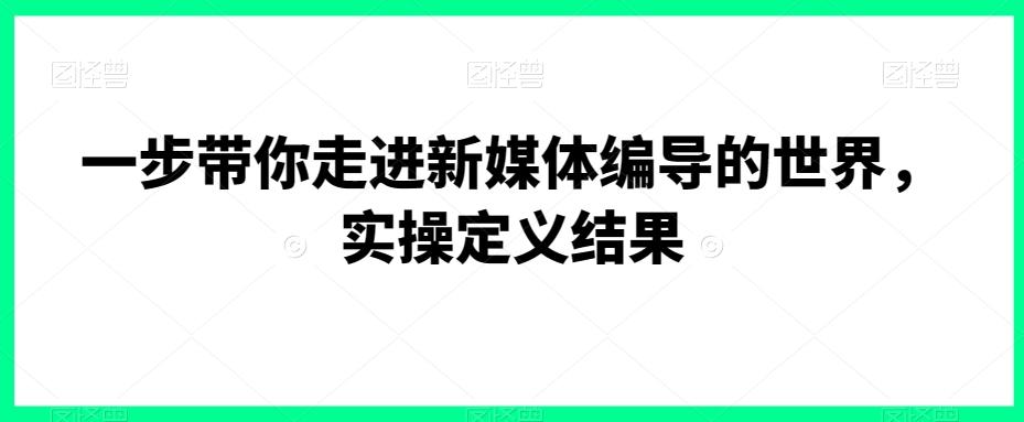 一步带你走进新媒体编导的世界，实操定义结果K叔网赚资源-网赚项目-副业赚钱-互联网创业-资源整合K叔网赚资源