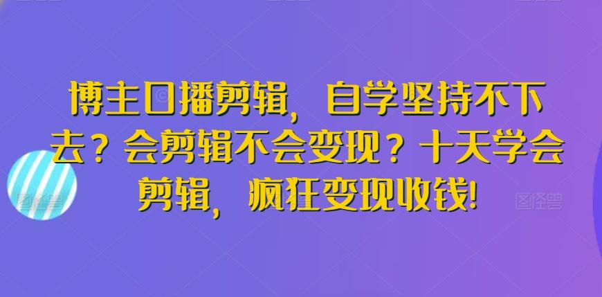 博主口播剪辑，自学坚持不下去？会剪辑不会变现？十天学会剪辑，疯狂变现收钱!K叔网赚资源-网赚项目-副业赚钱-互联网创业-资源整合K叔网赚资源