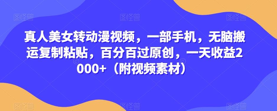 真人美女转动漫视频，一部手机，无脑搬运复制粘贴，百分百过原创，一天收益2000+（附视频素材）【揭秘】K叔网赚资源-网赚项目-副业赚钱-互联网创业-资源整合K叔网赚资源