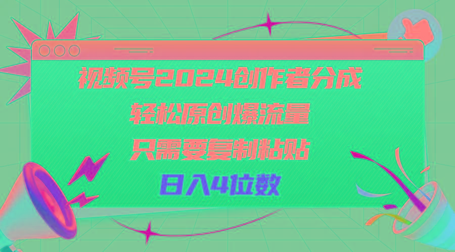 视频号2024创作者分成，轻松原创爆流量，只需要复制粘贴，日入4位数K叔网赚资源-网赚项目-副业赚钱-互联网创业-资源整合K叔网赚资源