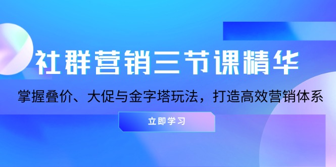 社群营销三节课精华：掌握叠价、大促与金字塔玩法，打造高效营销体系K叔网赚资源-网赚项目-副业赚钱-互联网创业-资源整合K叔网赚资源