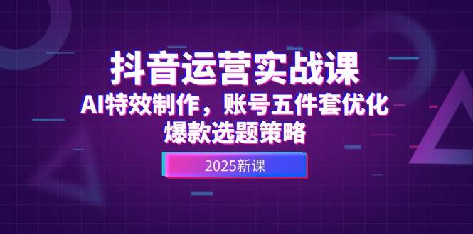 抖音运营实战课，AI特效制作，账号五件套优化，爆款选题策略K叔网赚资源-网赚项目-副业赚钱-互联网创业-资源整合K叔网赚资源