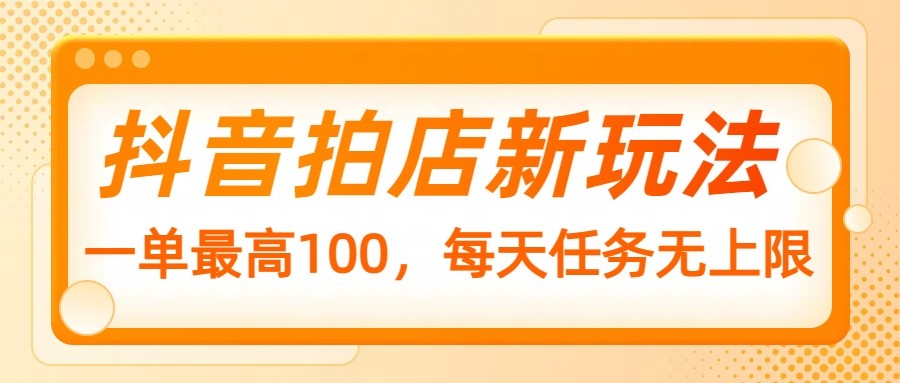 抖音拍店新玩法，一单最高100，每天任务无上限K叔网赚资源-网赚项目-副业赚钱-互联网创业-资源整合K叔网赚资源