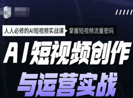 AI短视频创作与运营实战课程，人人必修的AI短视频实战课，掌握短视频流量密码K叔网赚资源-网赚项目-副业赚钱-互联网创业-资源整合K叔网赚资源