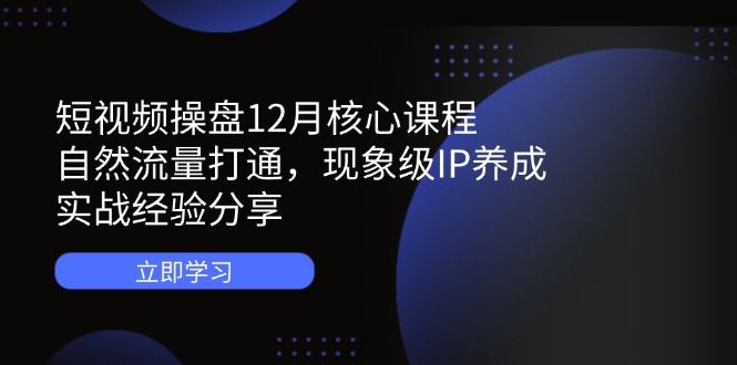 短视频操盘12月核心课程：自然流量打通，现象级IP养成，实战经验分享K叔网赚资源-网赚项目-副业赚钱-互联网创业-资源整合K叔网赚资源