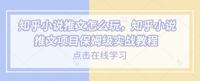 知乎小说推文怎么玩，知乎小说推文项目保姆级实战教程K叔网赚资源-网赚项目-副业赚钱-互联网创业-资源整合K叔网赚资源