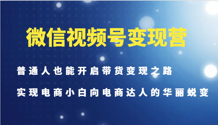微信视频号变现营-普通人也能开启带货变现之路，实现电商小白向电商达人的华丽蜕变K叔网赚资源-网赚项目-副业赚钱-互联网创业-资源整合K叔网赚资源